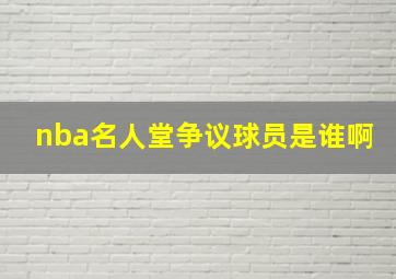 nba名人堂争议球员是谁啊