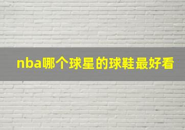 nba哪个球星的球鞋最好看