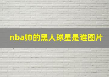 nba帅的黑人球星是谁图片