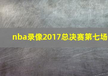 nba录像2017总决赛第七场