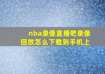 nba录像直播吧录像回放怎么下载到手机上