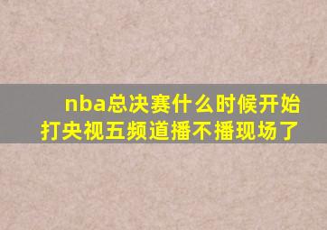 nba总决赛什么时候开始打央视五频道播不播现场了