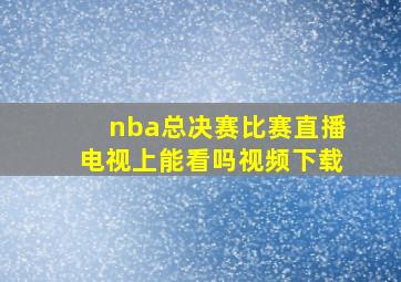 nba总决赛比赛直播电视上能看吗视频下载