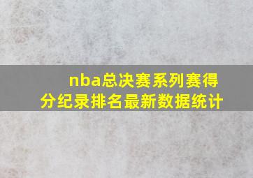 nba总决赛系列赛得分纪录排名最新数据统计