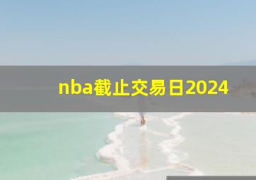 nba截止交易日2024