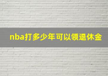 nba打多少年可以领退休金