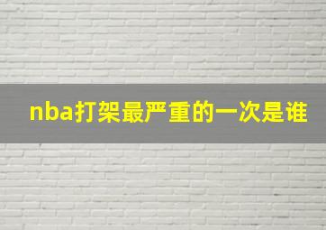 nba打架最严重的一次是谁