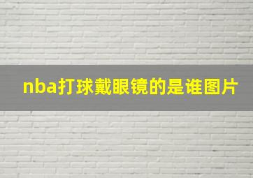 nba打球戴眼镜的是谁图片