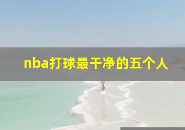 nba打球最干净的五个人