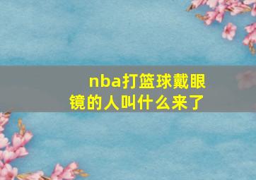 nba打篮球戴眼镜的人叫什么来了