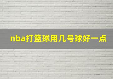 nba打篮球用几号球好一点