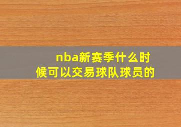 nba新赛季什么时候可以交易球队球员的