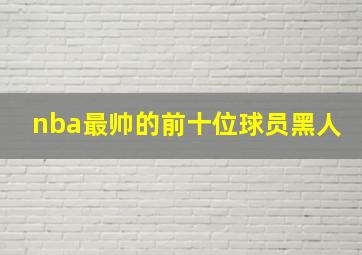 nba最帅的前十位球员黑人