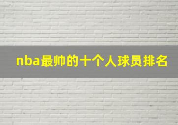 nba最帅的十个人球员排名