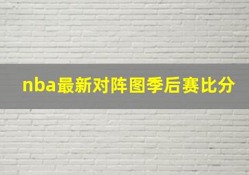 nba最新对阵图季后赛比分