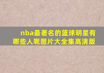 nba最著名的篮球明星有哪些人呢图片大全集高清版