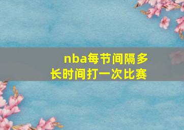 nba每节间隔多长时间打一次比赛