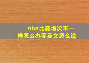 nba比赛场次不一样怎么办呢英文怎么说