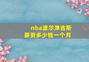 nba波尔津吉斯薪资多少钱一个月