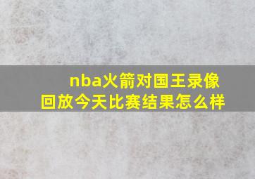 nba火箭对国王录像回放今天比赛结果怎么样