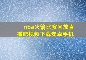 nba火箭比赛回放直播吧视频下载安卓手机