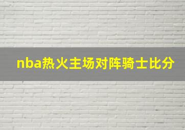 nba热火主场对阵骑士比分