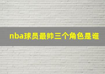 nba球员最帅三个角色是谁