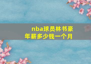 nba球员林书豪年薪多少钱一个月