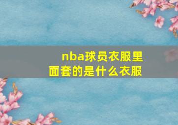 nba球员衣服里面套的是什么衣服