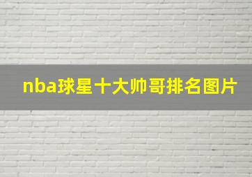 nba球星十大帅哥排名图片