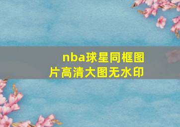 nba球星同框图片高清大图无水印