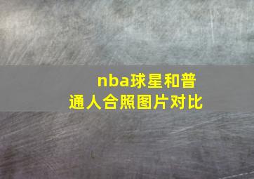 nba球星和普通人合照图片对比