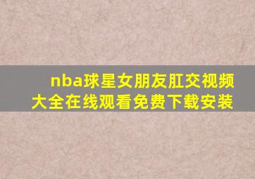 nba球星女朋友肛交视频大全在线观看免费下载安装