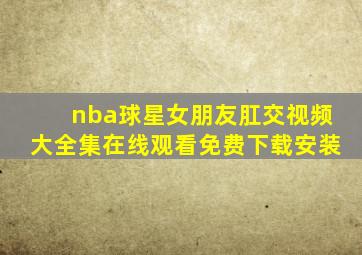 nba球星女朋友肛交视频大全集在线观看免费下载安装