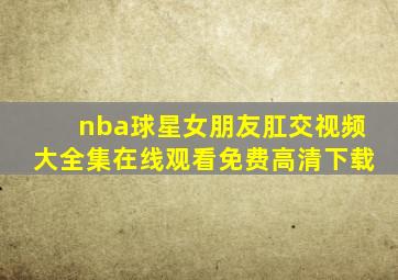 nba球星女朋友肛交视频大全集在线观看免费高清下载