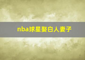 nba球星娶白人妻子