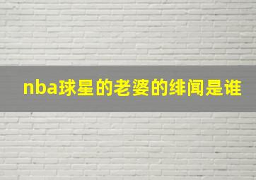 nba球星的老婆的绯闻是谁