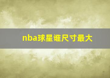 nba球星谁尺寸最大