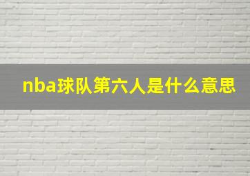 nba球队第六人是什么意思