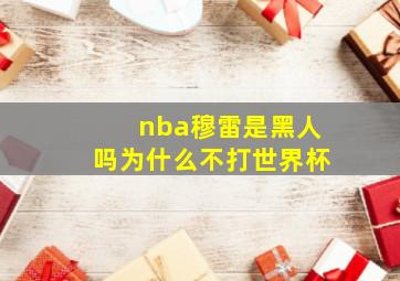 nba穆雷是黑人吗为什么不打世界杯