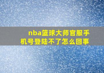 nba篮球大师官服手机号登陆不了怎么回事