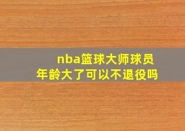 nba篮球大师球员年龄大了可以不退役吗