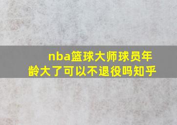 nba篮球大师球员年龄大了可以不退役吗知乎