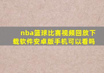 nba篮球比赛视频回放下载软件安卓版手机可以看吗