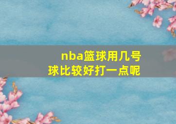 nba篮球用几号球比较好打一点呢