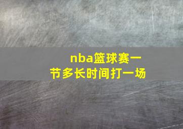 nba篮球赛一节多长时间打一场