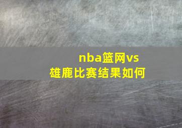 nba篮网vs雄鹿比赛结果如何