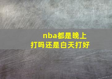 nba都是晚上打吗还是白天打好