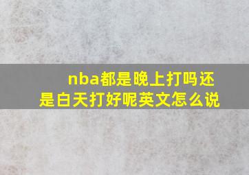 nba都是晚上打吗还是白天打好呢英文怎么说