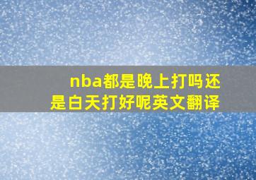 nba都是晚上打吗还是白天打好呢英文翻译